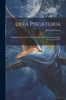 Lyra Piscatoria: Oryginalne teksty o rybach, muchach, wędkarstwie i rybakach, w tym wiersze o wszystkich - Lyra Piscatoria: Original Lyrics on Fish, Flies, Fishing and Fishermen, Including Poems on all The