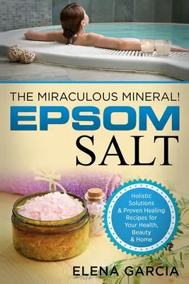 Sól Epsom: Cudowny minerał! Holistyczne rozwiązania i sprawdzone przepisy lecznicze dla zdrowia, urody i domu - Epsom Salt: The Miraculous Mineral!: Holistic Solutions & Proven Healing Recipes for Health, Beauty & Home
