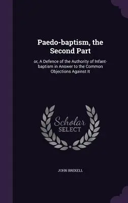 Paedo-baptism, the Second Part: or, A Defence of the Authority of Infant-baptism in Answer to the Common Objections Against It (Obrona autorytetu chrztu niemowląt w odpowiedzi na powszechne zarzuty przeciwko niemu) - Paedo-baptism, the Second Part: or, A Defence of the Authority of Infant-baptism in Answer to the Common Objections Against It