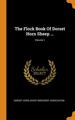 The Flock Book Of Dorset Horn Sheep ...; Tom 1 - The Flock Book Of Dorset Horn Sheep ...; Volume 1