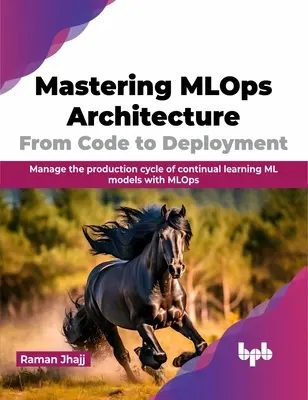 Mastering Mlops Architecture: Od kodu do wdrożenia: Zarządzanie cyklem produkcyjnym ciągłego uczenia się modeli ML za pomocą Mlops - Mastering Mlops Architecture: From Code to Deployment: Manage the Production Cycle of Continual Learning ML Models with Mlops