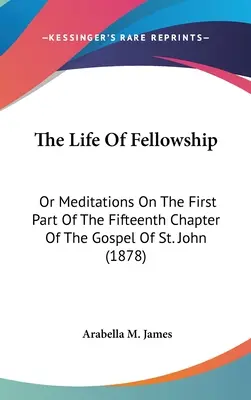 The Life Of Fellowship: Albo medytacje nad pierwszą częścią piętnastego rozdziału Ewangelii św. Jana (1878) - The Life Of Fellowship: Or Meditations On The First Part Of The Fifteenth Chapter Of The Gospel Of St. John (1878)
