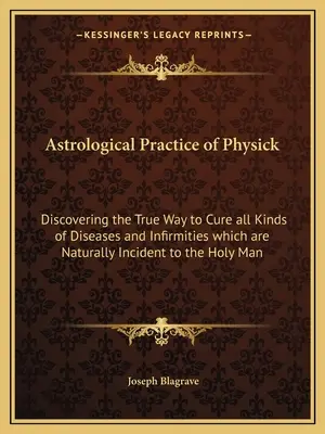 Astrologiczna praktyka lekarska: Odkrywanie prawdziwego sposobu leczenia wszelkiego rodzaju chorób i dolegliwości, które są naturalnie związane ze świętym człowiekiem - Astrological Practice of Physick: Discovering the True Way to Cure all Kinds of Diseases and Infirmities which are Naturally Incident to the Holy Man