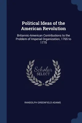 Idee polityczne rewolucji amerykańskiej: Brytyjsko-amerykański wkład w problem organizacji imperialnej, 1765-1775 - Political Ideas of the American Revolution: Britannic-American Contributions to the Problem of Imperial Organization, 1765 to 1775