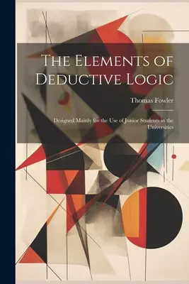 Elementy logiki dedukcyjnej: Zaprojektowany głównie do użytku młodszych studentów na uniwersytetach - The Elements of Deductive Logic: Designed Mainly for the Use of Junior Students in the Universities