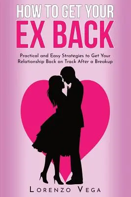 Jak odzyskać byłego: Praktyczne i łatwe strategie powrotu na właściwe tory po rozstaniu - How to Get Your Ex Back: Practical and Easy Strategies to Get Your Relationship Back on Track After a Breakup