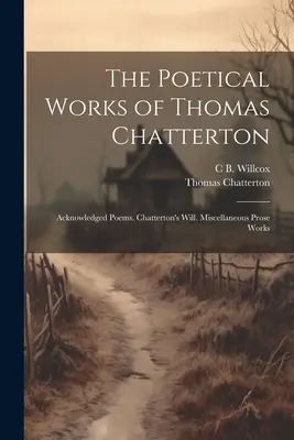 Dzieła poetyckie Thomasa Chattertona: Wiersze uznane. Testament Chattertona. Różne utwory prozą - The Poetical Works of Thomas Chatterton: Acknowledged Poems. Chatterton's Will. Miscellaneous Prose Works