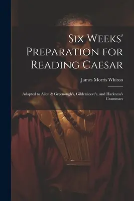 Sześciotygodniowe przygotowanie do czytania Cezara: Dostosowane do gramatyki Allena i Greenougha, Gildersleeve'a i Harknessa - Six Weeks' Preparation for Reading Caesar: Adapted to Allen & Greenough's, Gildersleeve's, and Harkness's Grammars