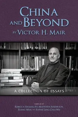 China and Beyond by Victor H. Mair: Zbiór esejów - China and Beyond by Victor H. Mair: A Collection of Essays