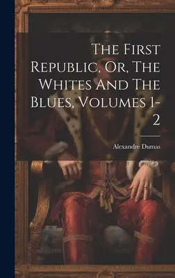 The First Republic, Or, The Whites And The Blues, tomy 1-2 - The First Republic, Or, The Whites And The Blues, Volumes 1-2