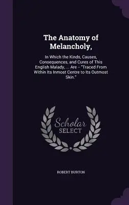 The Anatomy of Melancholy: In Which the Kinds, Causes, Consequences, and Cures of This English Malady, .... są - prześledzone od wewnątrz jego najgłębszego 