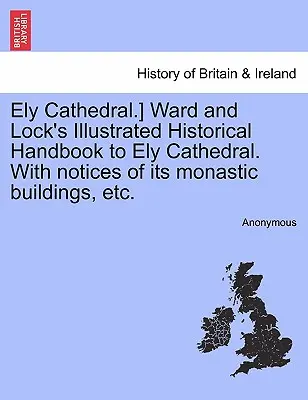 Ely Cathedral]. Ward and Lock's Illustrated Historical Handbook to Ely Cathedral. with Notices of Its Monastic Buildings, Etc. - Ely Cathedral.] Ward and Lock's Illustrated Historical Handbook to Ely Cathedral. with Notices of Its Monastic Buildings, Etc.