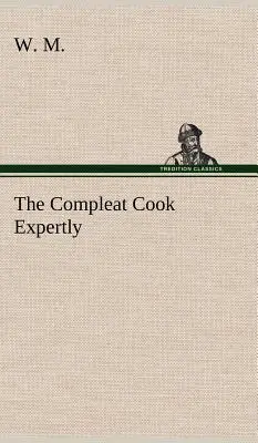 The Compleat Cook Expertly Prescribing the Most Ready Wayes, Whether Italian, Spanish or French, for Dressing of Flesh and Fish, Ordering of Sauces or - The Compleat Cook Expertly Prescribing the Most Ready Wayes, Whether Italian, Spanish or French, for Dressing of Flesh and Fish, Ordering Of Sauces or