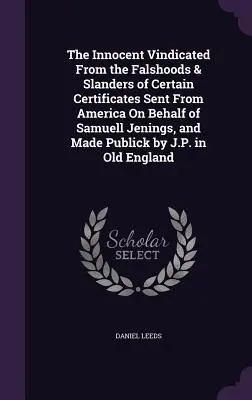 The Innocent Vindicated From the Falshoods & Slanders of Certain Certificates Sent From America On Behalf of Samuell Jenings, and Made Publick by J.P.