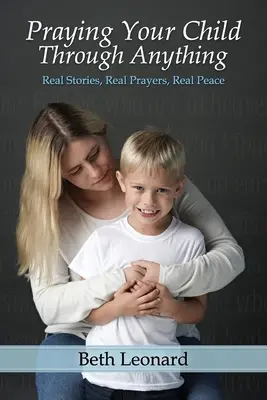 Modlitwa z dzieckiem przez wszystko: prawdziwe historie, prawdziwe modlitwy, prawdziwy pokój - Praying Your Child Through Anything: Real Stories, Real Prayers, Real Peace