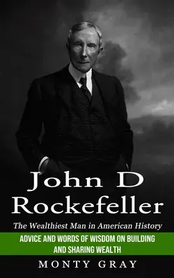 John D. Rockefeller: Najbogatszy człowiek w historii Ameryki (porady i słowa mądrości na temat budowania i dzielenia się bogactwem) - John D Rockefeller: The Wealthiest Man in American History (Advice and Words of Wisdom on Building and Sharing Wealth)