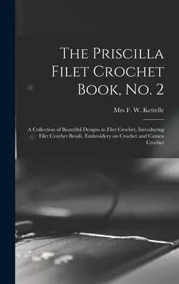 The Priscilla Filet Crochet Book, No. 2; a Collection of Beautiful Designs in Filet Crochet, Introducing Filet Crochet Brod, Embroidery on Crochet and - The Priscilla Filet Crochet Book, No. 2; a Collection of Beautiful Designs in Filet Crochet, Introducing Filet Crochet Brod, Embroidery on Crochet an