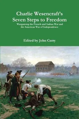 Charlie Wesencraft's Seven Steps to Freedom Wargaming the French and Indian War and the American War of Independence (Siedem kroków do wolności: Wargaming wojny francusko-indyjskiej i amerykańskiej wojny o niepodległość) - Charlie Wesencraft's Seven Steps to Freedom Wargaming the French and Indian War and the American War of Independence