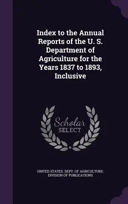 Indeks do rocznych raportów Departamentu Rolnictwa Stanów Zjednoczonych za lata 1837-1893 włącznie - Index to the Annual Reports of the U. S. Department of Agriculture for the Years 1837 to 1893, Inclusive