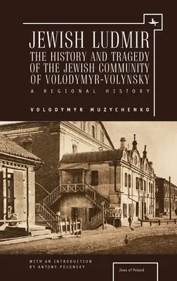 Żydowski Ludmir: Historia i tragedia społeczności żydowskiej Wołodymyra-Wołyńskiego: Historia regionalna - Jewish Ludmir: The History and Tragedy of the Jewish Community of Volodymyr-Volynsky: A Regional History