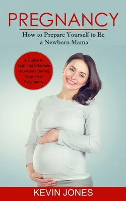 Ciąża: jak przygotować się do bycia mamą noworodka (przewodnik po bezpiecznych i skutecznych treningach podczas pierwszej ciąży) - Pregnancy: How to Prepare Yourself to Be a Newborn Mama (A Guide to Safe and Effective Workouts during Your First Pregnancy)