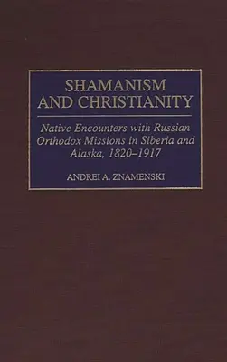 Szamanizm i chrześcijaństwo: Rdzenne spotkania z rosyjskimi misjami prawosławnymi na Syberii i Alasce, 1820-1917 - Shamanism and Christianity: Native Encounters with Russian Orthodox Missions in Siberia and Alaska, 1820-1917