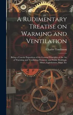 A Rudimentary Treatise on Warming and Ventilation; Being a Concise Exposition of the General Principles of the art of Warming and Ventilating Domestic: A Rudimentary Treatise on Warming and Ventilation. - A Rudimentary Treatise on Warming and Ventilation; Being a Concise Exposition of the General Principles of the art of Warming and Ventilating Domestic