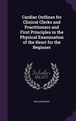 Zarys kardiologii dla urzędników i lekarzy klinicznych oraz pierwsze zasady badania fizykalnego serca dla początkujących - Cardiac Outlines for Clinical Clerks and Practitioners and First Principles in the Physical Examination of the Heart for the Beginner