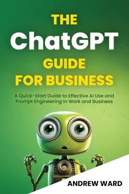 Przewodnik ChatGPT dla biznesu: Szybki przewodnik po skutecznym wykorzystaniu sztucznej inteligencji i szybkiej inżynierii w pracy i biznesie - The ChatGPT Guide for Business: A Quick-Start Guide to Effective AI Use and Prompt Engineering In Work and Business