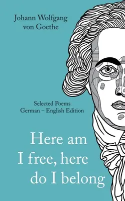 Johann Wolfgang von Goethe: Tutaj jestem wolny, tutaj należę. Wiersze wybrane wersja niemiecko-angielska - Johann Wolfgang von Goethe: Here am I free, here I belong. Selected Poems German - English - Version