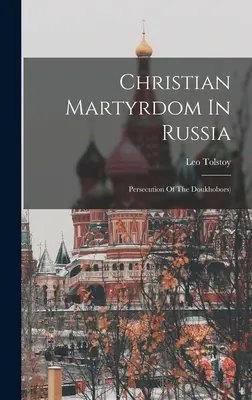 Chrześcijańskie męczeństwo w Rosji: Prześladowanie dewotek ((Graf) Lew Tołstoj) - Christian Martyrdom In Russia: Persecution Of The Doukhobors) ((Graf) Leo Tolstoy)