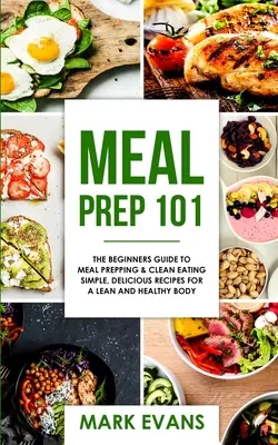 Meal Prep: 101 - The Beginner's Guide to Meal Prepping and Clean Eating - Simple, Delicious Recipes for a Lean and Healthy Body (