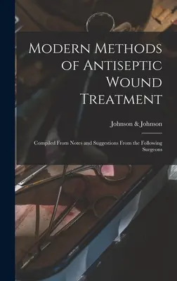 Nowoczesne metody antyseptycznego leczenia ran: Zebrane z notatek i sugestii następujących chirurgów - Modern Methods of Antiseptic Wound Treatment: Compiled From Notes and Suggestions From the Following Surgeons