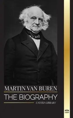 Martin Van Buren: Biografia amerykańskiego prawnika, dyplomaty i amerykańskiego prezydenta, który pokonał politykę - Martin Van Buren: The biography of the American lawyer, diplomat, and American President that defeated politics