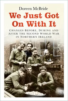 We Just Got on with It: Zmiany przed, w trakcie i po II wojnie światowej w Irlandii Północnej - We Just Got on with It: Changes Before, During and After the Second World War in Northern Ireland