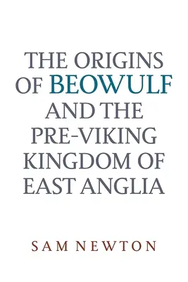 Początki Beowulfa: I królestwo Wschodniej Anglii przed wikingami - The Origins of Beowulf: And the Pre-Viking Kingdom of East Anglia