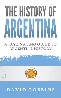 Historia Argentyny: Fascynujący przewodnik po historii Argentyny - The History of Argentina: A Fascinating Guide to Argentine History