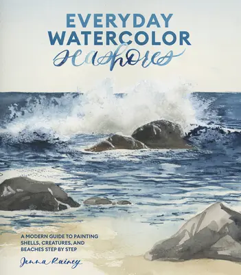 Codzienne akwarelowe wybrzeża morskie: Nowoczesny przewodnik po malowaniu muszli, stworzeń i plaż krok po kroku - Everyday Watercolor Seashores: A Modern Guide to Painting Shells, Creatures, and Beaches Step by Step