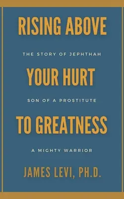 Wznosząc się ponad zranienie do wielkości: Historia Jeftego: syna prostytutki, potężnego wojownika - Rising Above Your Hurt to Greatness: The Story of Jephthah: Son of a Prostitute, A Mighty Warrior