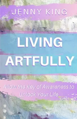 Żyć artystycznie: Pozwól kluczowi świadomości odblokować twoje życie - Living Artfully: Allow the Key of Awareness to Unlock Your Life