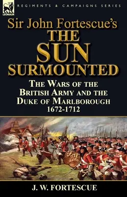 Sir John Fortescue's 'The Sun Surmounted': Wojny armii brytyjskiej i księcia Marlborough 1672-1712 - Sir John Fortescue's 'The Sun Surmounted': The Wars of the British Army and the Duke of Marlborough 1672-1712