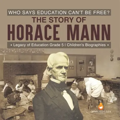 Kto powiedział, że edukacja nie może być wolna? Historia Horacego Manna Dziedzictwo edukacji Biografie dla dzieci dla klasy 5 - Who Says Education Can't Be Free? The Story of Horace Mann Legacy of Education Grade 5 Children's Biographies