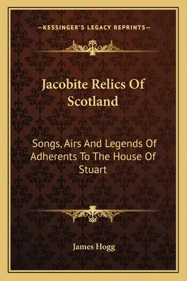 Jakobickie relikwie Szkocji: Pieśni, pieśni i legendy zwolenników domu Stuartów - Jacobite Relics Of Scotland: Songs, Airs And Legends Of Adherents To The House Of Stuart