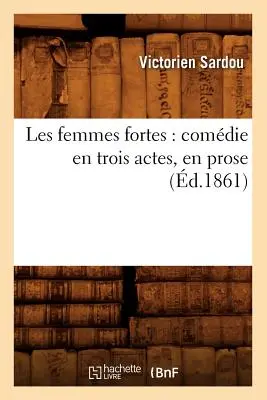 Les Femmes Fortes: Comdie En Trois Actes, En Prose (zm. 1861) - Les Femmes Fortes: Comdie En Trois Actes, En Prose (d.1861)