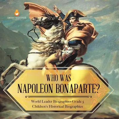 Kim był Napoleon Bonaparte? Biografie światowych przywódców Biografie historyczne dla dzieci z klasy 5 - Who Was Napoleon Bonaparte? World Leader Biographies Grade 5 Children's Historical Biographies