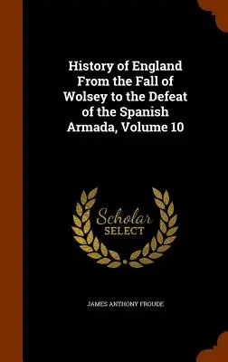 Historia Anglii od upadku Wolseya do klęski hiszpańskiej armady, tom 10 - History of England From the Fall of Wolsey to the Defeat of the Spanish Armada, Volume 10