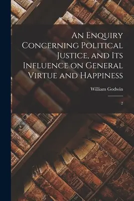 An Enquiry Concerning Political Justice, and its Influence on General Virtue and Happiness: 2