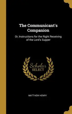 The Communicant's Companion: Albo instrukcje dotyczące właściwego przyjmowania Wieczerzy Pańskiej - The Communicant's Companion: Or, Instructions for the Right Receiving of the Lord's Supper