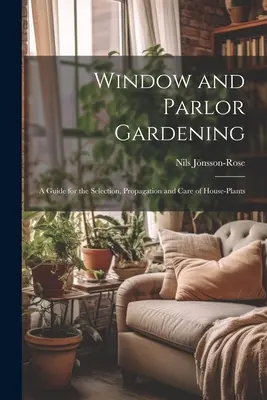 Ogrodnictwo okienne i salonowe: Przewodnik po wyborze, rozmnażaniu i pielęgnacji roślin domowych - Window and Parlor Gardening: A Guide for the Selection, Propagation and Care of House-Plants