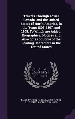 Travels Through Lower Canada, and the United States of North America, in the Years 1806, 1807, and 1808. Do którego dodano noty biograficzne i - Travels Through Lower Canada, and the United States of North America, in the Years 1806, 1807, and 1808. To Which are Added, Biographical Notices and